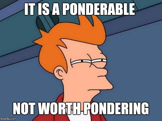 Futurama Fry Meme | IT IS A PONDERABLE NOT WORTH PONDERING | image tagged in memes,futurama fry | made w/ Imgflip meme maker