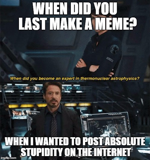 Iron Man | WHEN DID YOU  LAST MAKE A MEME? WHEN I WANTED TO POST ABSOLUTE STUPIDITY ON THE INTERNET | image tagged in iron man | made w/ Imgflip meme maker
