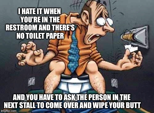When you ask for a little help,people might surprise you with their generosity | I HATE IT WHEN YOU'RE IN THE RESTROOM AND THERE'S NO TOILET PAPER; AND YOU HAVE TO ASK THE PERSON IN THE NEXT STALL TO COME OVER AND WIPE YOUR BUTT | image tagged in funny memes,restrooms,latest,featured,new,hot | made w/ Imgflip meme maker