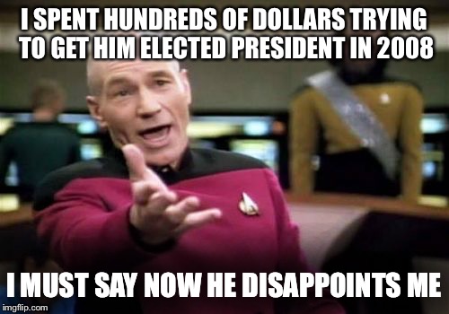 Picard Wtf Meme | I SPENT HUNDREDS OF DOLLARS TRYING TO GET HIM ELECTED PRESIDENT IN 2008 I MUST SAY NOW HE DISAPPOINTS ME | image tagged in memes,picard wtf | made w/ Imgflip meme maker