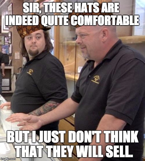 Scumbag Hat Sales Pitch | SIR, THESE HATS ARE INDEED QUITE COMFORTABLE; BUT I JUST DON'T THINK THAT THEY WILL SELL. | image tagged in pawn stars rebuttal,scumbag,scumbag hat | made w/ Imgflip meme maker