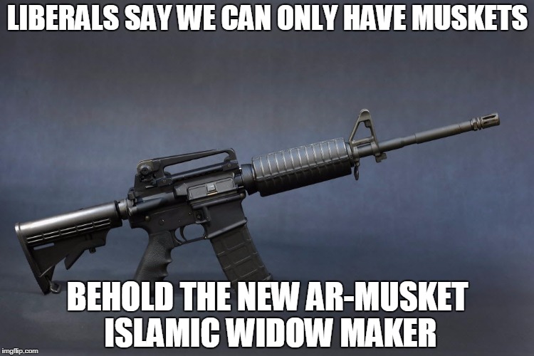 AR-15 | LIBERALS SAY WE CAN ONLY HAVE MUSKETS; BEHOLD THE NEW AR-MUSKET ISLAMIC WIDOW MAKER | image tagged in ar-15 | made w/ Imgflip meme maker