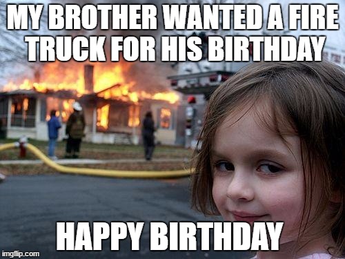The brother is the culprit all along... | MY BROTHER WANTED A FIRE TRUCK FOR HIS BIRTHDAY; HAPPY BIRTHDAY | image tagged in memes | made w/ Imgflip meme maker