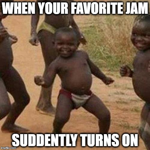 Third World Success Kid | WHEN YOUR FAVORITE JAM; SUDDENTLY TURNS ON | image tagged in memes,third world success kid | made w/ Imgflip meme maker