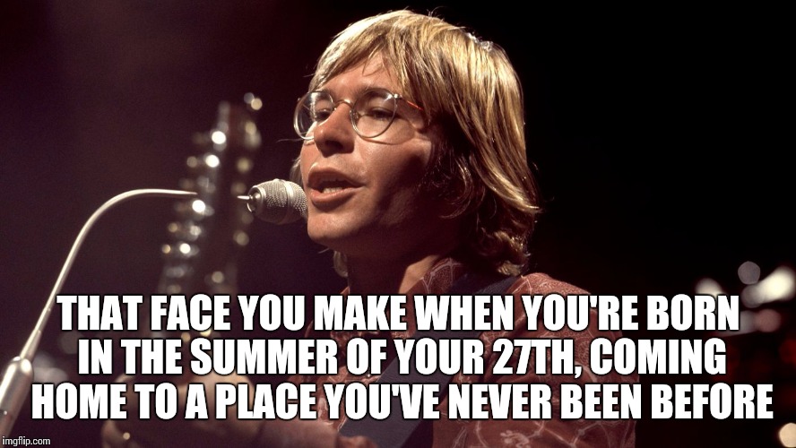 One of my favourite American musicians, next to Iggy Pop and Jim Morrison | THAT FACE YOU MAKE WHEN YOU'RE BORN IN THE SUMMER OF YOUR 27TH, COMING HOME TO A PLACE YOU'VE NEVER BEEN BEFORE | image tagged in john denver,rocky mountain high,colorado,music,country music,american | made w/ Imgflip meme maker