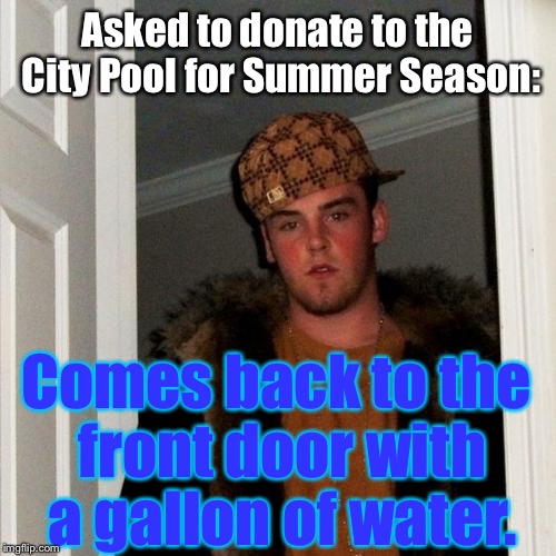 Wow. REALLY, Steve?? What A...Scumbag:  | Asked to donate to the City Pool for Summer Season:; Comes back to the front door with a gallon of water. | image tagged in memes,scumbag steve | made w/ Imgflip meme maker