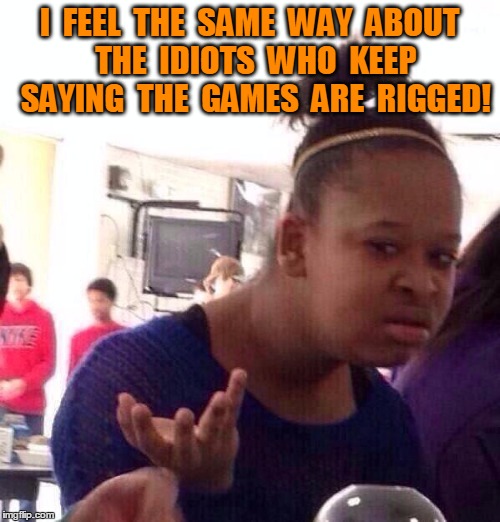 Black Girl Wat Meme | I  FEEL  THE  SAME  WAY  ABOUT  THE  IDIOTS  WHO  KEEP  SAYING  THE  GAMES  ARE  RIGGED! | image tagged in memes,black girl wat | made w/ Imgflip meme maker