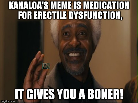 KANALOA'S MEME IS MEDICATION FOR ERECTILE DYSFUNCTION, IT GIVES YOU A BONER! | made w/ Imgflip meme maker