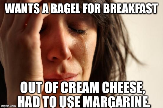 First World Problems | WANTS A BAGEL FOR BREAKFAST; OUT OF CREAM CHEESE, HAD TO USE MARGARINE. | image tagged in memes,first world problems | made w/ Imgflip meme maker