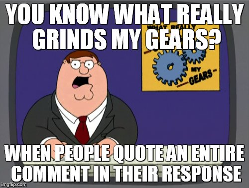 Peter Griffin News Meme | YOU KNOW WHAT REALLY GRINDS MY GEARS? WHEN PEOPLE QUOTE AN ENTIRE COMMENT IN THEIR RESPONSE | image tagged in memes,peter griffin news | made w/ Imgflip meme maker