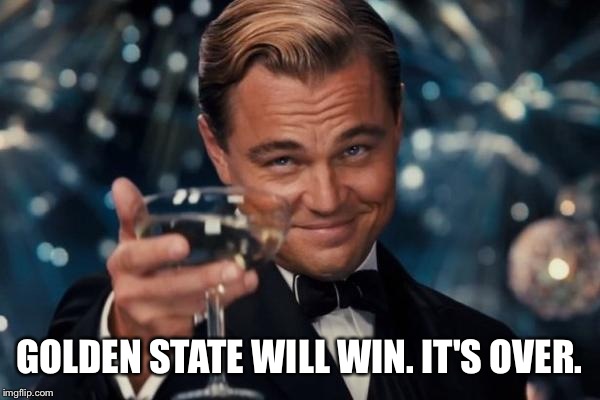 Leonardo Dicaprio Cheers Meme | GOLDEN STATE WILL WIN. IT'S OVER. | image tagged in memes,leonardo dicaprio cheers | made w/ Imgflip meme maker