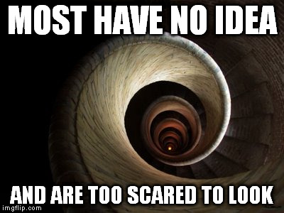 Spiral Down  | MOST HAVE NO IDEA; AND ARE TOO SCARED TO LOOK | image tagged in spiral down | made w/ Imgflip meme maker