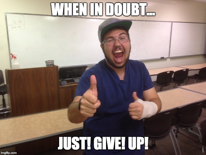 JUST GIVE UP! | WHEN IN DOUBT... JUST! GIVE! UP! | image tagged in inspirational | made w/ Imgflip meme maker