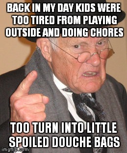 Back In My Day Meme | BACK IN MY DAY KIDS WERE TOO TIRED FROM PLAYING OUTSIDE AND DOING CHORES TOO TURN INTO LITTLE SPOILED DOUCHE BAGS | image tagged in memes,back in my day | made w/ Imgflip meme maker