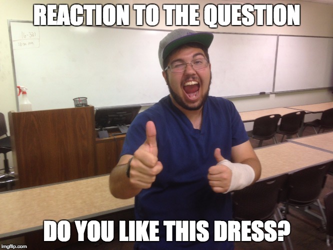 Do you like this dress? | REACTION TO THE QUESTION; DO YOU LIKE THIS DRESS? | image tagged in question | made w/ Imgflip meme maker