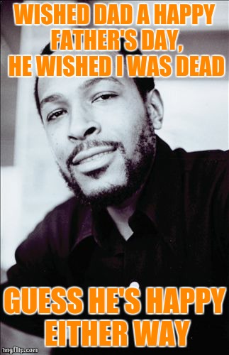 Gaye father's day | WISHED DAD A HAPPY FATHER'S DAY, HE WISHED I WAS DEAD; GUESS HE'S HAPPY EITHER WAY | image tagged in marvin gaye,father and son,father's day,happy father's day,death | made w/ Imgflip meme maker