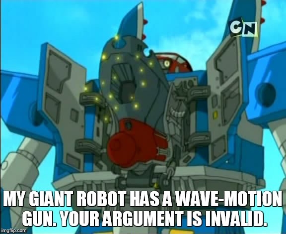 MY GIANT ROBOT HAS A WAVE-MOTION GUN. YOUR ARGUMENT IS INVALID. | image tagged in megas xlr | made w/ Imgflip meme maker