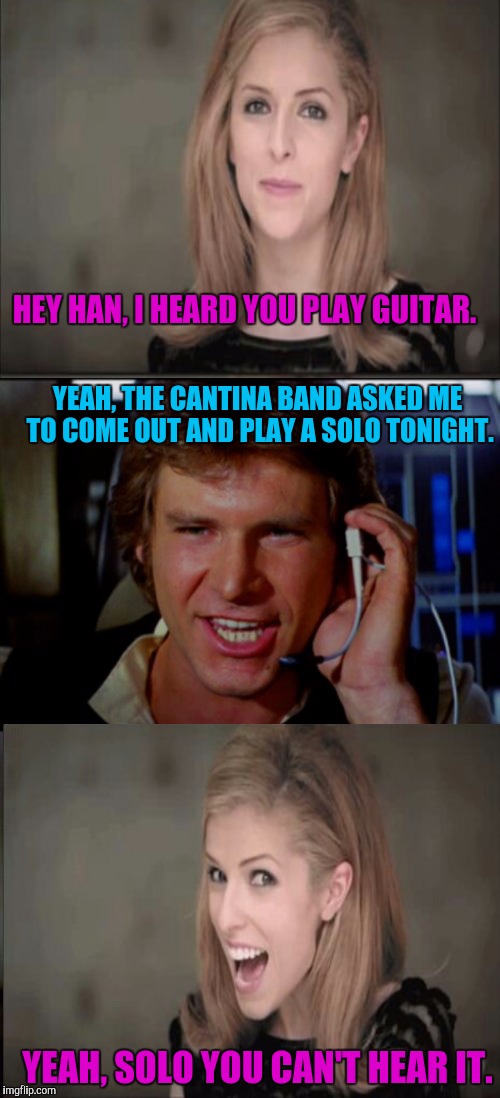 Bad Han Ana Pun. | HEY HAN, I HEARD YOU PLAY GUITAR. YEAH, THE CANTINA BAND ASKED ME TO COME OUT AND PLAY A SOLO TONIGHT. YEAH, SOLO YOU CAN'T HEAR IT. | image tagged in bad pun han solo,bad pun anna kendrick,sewmyeyesshut,funny memes | made w/ Imgflip meme maker