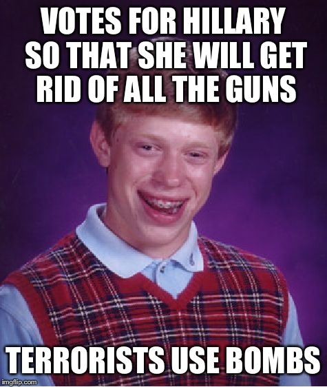 Let's just get rid of all the guns... Surely that will stop the ancient problem of murder! | VOTES FOR HILLARY SO THAT SHE WILL GET RID OF ALL THE GUNS; TERRORISTS USE BOMBS | image tagged in memes,bad luck brian | made w/ Imgflip meme maker