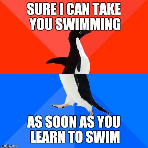 Socially Awesome Awkward Penguin | SURE I CAN TAKE YOU SWIMMING; AS SOON AS YOU LEARN TO SWIM | image tagged in memes,socially awesome awkward penguin | made w/ Imgflip meme maker