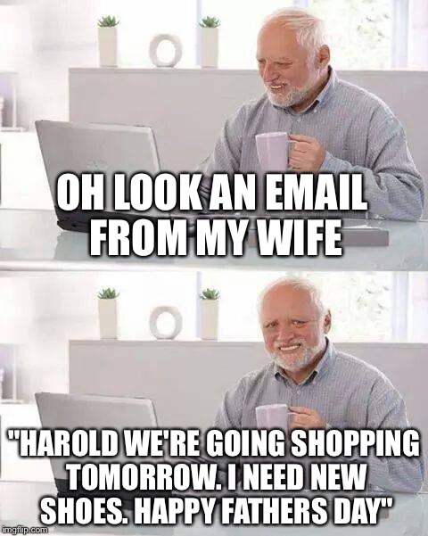Hide the Pain Harold Meme | OH LOOK AN EMAIL FROM MY WIFE; "HAROLD WE'RE GOING SHOPPING TOMORROW. I NEED NEW SHOES. HAPPY FATHERS DAY" | image tagged in memes,hide the pain harold | made w/ Imgflip meme maker