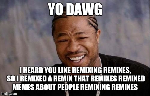 Yo Dawg Heard You Meme | YO DAWG I HEARD YOU LIKE REMIXING REMIXES, SO I REMIXED A REMIX THAT REMIXES REMIXED MEMES ABOUT PEOPLE REMIXING REMIXES | image tagged in memes,yo dawg heard you | made w/ Imgflip meme maker