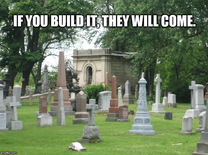 IF YOU BUILD IT, THEY WILL COME. | image tagged in the cemetery | made w/ Imgflip meme maker