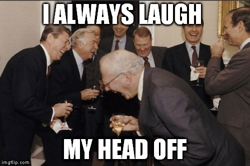 I ALWAYS LAUGH MY HEAD OFF | image tagged in memes,laughing men in suits | made w/ Imgflip meme maker