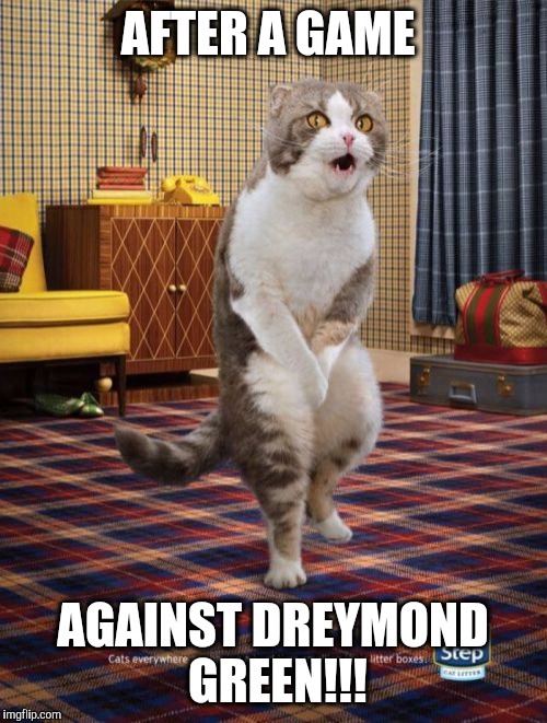 Gotta Go Cat | AFTER A GAME; AGAINST DREYMOND GREEN!!! | image tagged in memes,gotta go cat | made w/ Imgflip meme maker