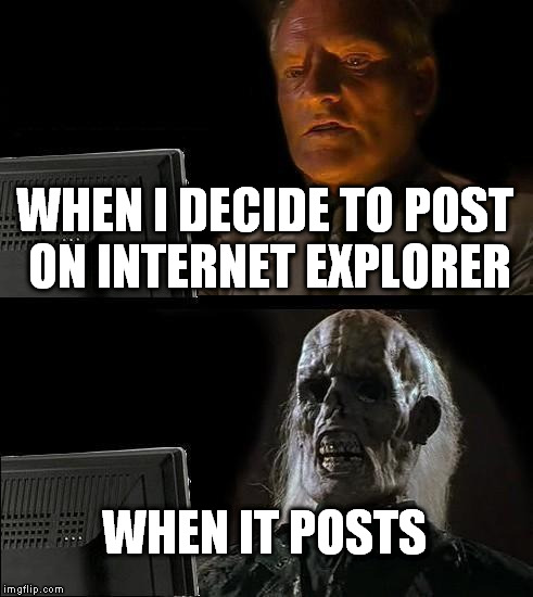 WHEN I DECIDE TO POST ON INTERNET EXPLORER WHEN IT POSTS | image tagged in memes,ill just wait here | made w/ Imgflip meme maker