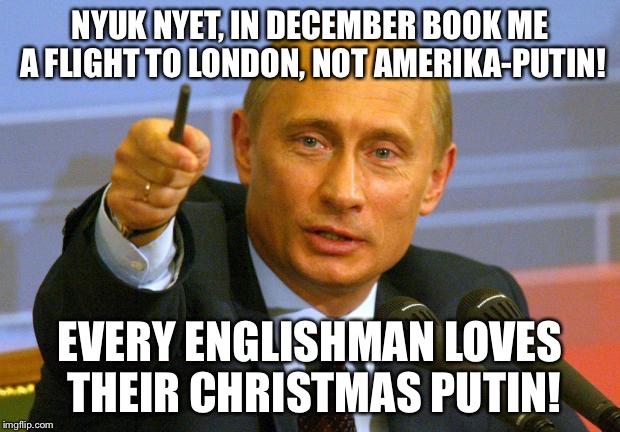 Putin Rubles for Putin-Cats pudding! | NYUK NYET, IN DECEMBER BOOK ME A FLIGHT TO LONDON, NOT AMERIKA-PUTIN! EVERY ENGLISHMAN LOVES THEIR CHRISTMAS PUTIN! | image tagged in memes,good guy putin | made w/ Imgflip meme maker