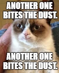 Grumpy cat's favorite song. | ANOTHER ONE BITES THE DUST. ANOTHER ONE BITES THE DUST. | image tagged in memes,funny,grumpy cat | made w/ Imgflip meme maker