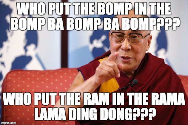 WHO PUT THE BOMP IN THE BOMP BA BOMP BA BOMP??? WHO PUT THE RAM IN THE
RAMA LAMA DING DONG??? | image tagged in dalai lama,the meaning of life | made w/ Imgflip meme maker
