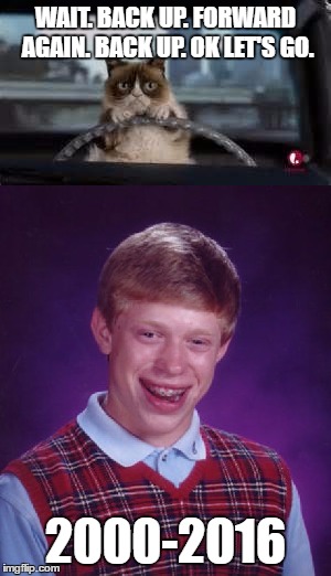 5 times... ouch. | WAIT. BACK UP. FORWARD AGAIN. BACK UP. OK LET'S GO. 2000-2016 | image tagged in memes,funny,grumpy cat,bad luck brian | made w/ Imgflip meme maker