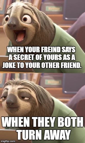 Sloth Zootopia | WHEN YOUR FREIND SAYS A SECRET OF YOURS AS A JOKE TO YOUR OTHER FRIEND. WHEN THEY BOTH TURN AWAY | image tagged in sloth zootopia | made w/ Imgflip meme maker