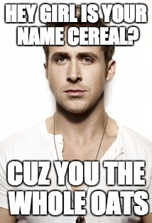 Ryan Gosling | HEY GIRL IS YOUR NAME CEREAL? CUZ YOU THE WHOLE OATS | image tagged in memes,ryan gosling | made w/ Imgflip meme maker