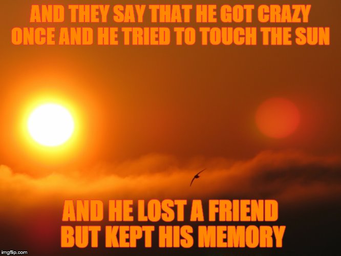 AND THEY SAY THAT HE GOT CRAZY ONCE AND HE TRIED TO TOUCH THE SUN AND HE LOST A FRIEND BUT KEPT HIS MEMORY | made w/ Imgflip meme maker