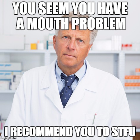 indifferent pharmacist | YOU SEEM YOU HAVE A MOUTH PROBLEM; I RECOMMEND YOU TO STFU | image tagged in indifferent pharmacist | made w/ Imgflip meme maker