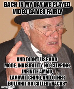 Back In My Day | BACK IN MY DAY WE PLAYED VIDEO GAMES FAIRLY; AND DIDN'T USE GOD MODE, INVISIBILITY, NO-CLIPPING, INFINITE AMMO, LAGSWITCHING, AND OTHER BULLSHIT SO CALLED "HACKS" | image tagged in memes,back in my day | made w/ Imgflip meme maker