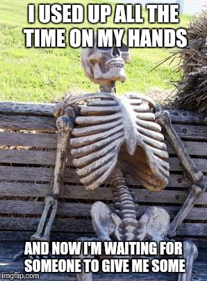 Waiting problems... only few will understand  | I USED UP ALL THE TIME ON MY HANDS; AND NOW I'M WAITING FOR SOMEONE TO GIVE ME SOME | image tagged in memes,waiting skeleton | made w/ Imgflip meme maker