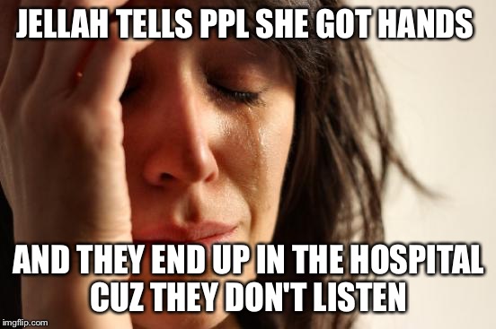 First World Problems | JELLAH TELLS PPL SHE GOT HANDS; AND THEY END UP IN THE HOSPITAL CUZ THEY DON'T LISTEN | image tagged in memes,first world problems | made w/ Imgflip meme maker