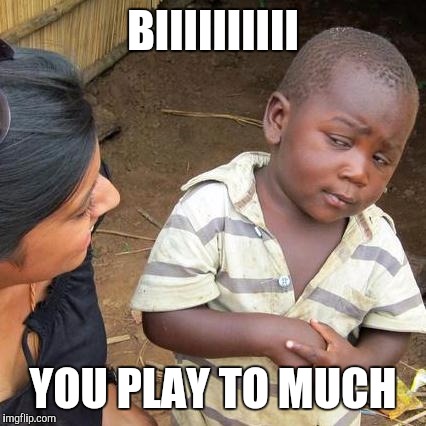 Third World Skeptical Kid | BIIIIIIIIII; YOU PLAY TO MUCH | image tagged in memes,third world skeptical kid | made w/ Imgflip meme maker