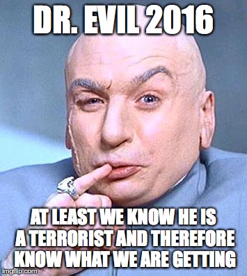 Dr Evil | DR. EVIL 2016; AT LEAST WE KNOW HE IS A TERRORIST AND THEREFORE KNOW WHAT WE ARE GETTING | image tagged in dr evil | made w/ Imgflip meme maker
