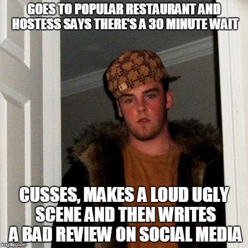 Sometimes reviews on social media don't tell an accurate story | GOES TO POPULAR RESTAURANT AND HOSTESS SAYS THERE'S A 30 MINUTE WAIT; CUSSES, MAKES A LOUD UGLY SCENE AND THEN WRITES A BAD REVIEW ON SOCIAL MEDIA | image tagged in memes,scumbag steve | made w/ Imgflip meme maker