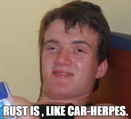 10 Guy Meme | RUST IS , LIKE CAR-HERPES. | image tagged in memes,10 guy | made w/ Imgflip meme maker