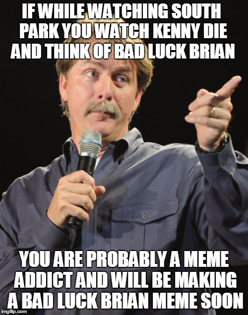 Jeff Foxworthy | IF WHILE WATCHING SOUTH PARK YOU WATCH KENNY DIE AND THINK OF BAD LUCK BRIAN; YOU ARE PROBABLY A MEME ADDICT AND WILL BE MAKING A BAD LUCK BRIAN MEME SOON | image tagged in jeff foxworthy | made w/ Imgflip meme maker