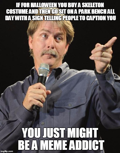Jeff Foxworthy | IF FOR HALLOWEEN YOU BUY A SKELETON COSTUME AND THEN GO SIT ON A PARK BENCH ALL DAY WITH A SIGN TELLING PEOPLE TO CAPTION YOU; YOU JUST MIGHT BE A MEME ADDICT | image tagged in jeff foxworthy | made w/ Imgflip meme maker