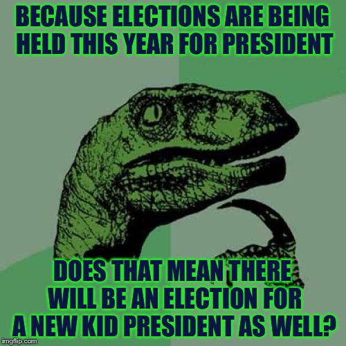 Philosoraptor Meme | BECAUSE ELECTIONS ARE BEING HELD THIS YEAR FOR PRESIDENT; DOES THAT MEAN THERE WILL BE AN ELECTION FOR A NEW KID PRESIDENT AS WELL? | image tagged in memes,philosoraptor | made w/ Imgflip meme maker