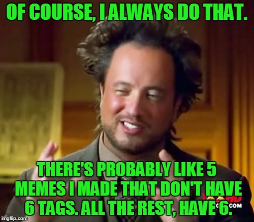 Ancient Aliens Meme | OF COURSE, I ALWAYS DO THAT. THERE'S PROBABLY LIKE 5 MEMES I MADE THAT DON'T HAVE 6 TAGS. ALL THE REST, HAVE 6. | image tagged in memes,ancient aliens | made w/ Imgflip meme maker