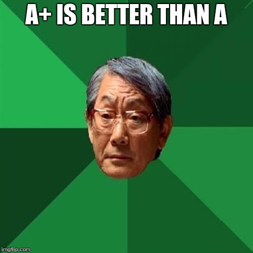 A+ IS BETTER THAN A | made w/ Imgflip meme maker